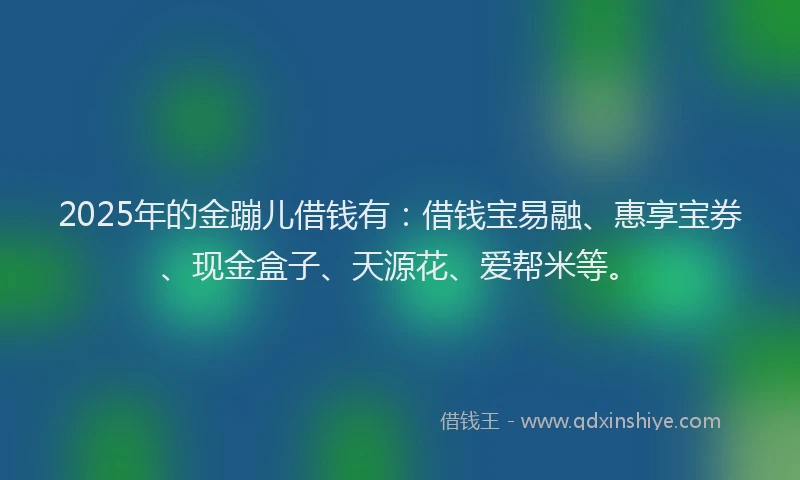 2025年的金蹦儿借钱有：借钱宝易融、惠享宝券、现金盒子、天源花、爱帮米等。