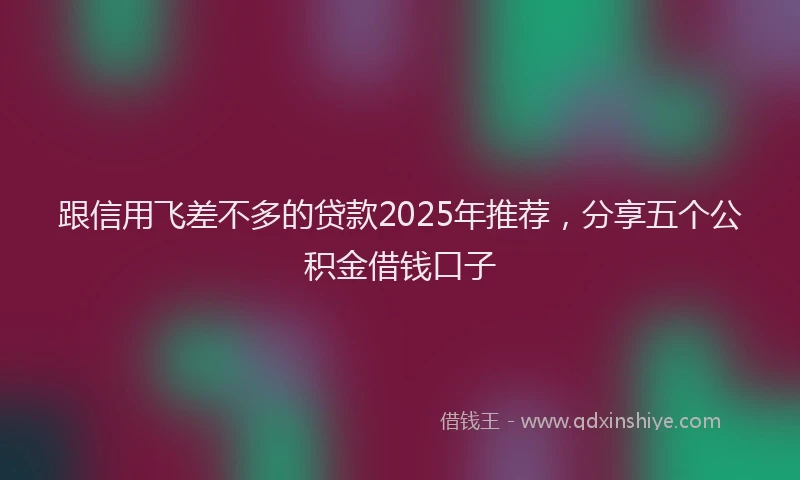 跟信用飞差不多的贷款2025年推荐，分享五个公积金借钱口子