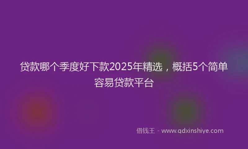贷款哪个季度好下款2025年精选，概括5个简单容易贷款平台