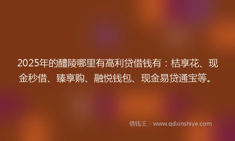 2025年的醴陵哪里有高利贷借钱有：桔享花、现金秒借、臻享购、融悦钱包、现金易贷通宝等。