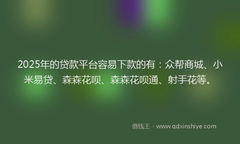 2025年的贷款平台容易下款的有：众帮商城、小米易贷、森森花呗、森森花呗通、射手花等。