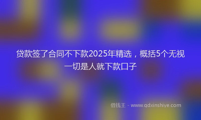 贷款签了合同不下款2025年精选，概括5个无视一切是人就下款口子