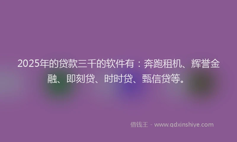 2025年的贷款三千的软件有：奔跑租机、辉誉金融、即刻贷、时时贷、甄信贷等。