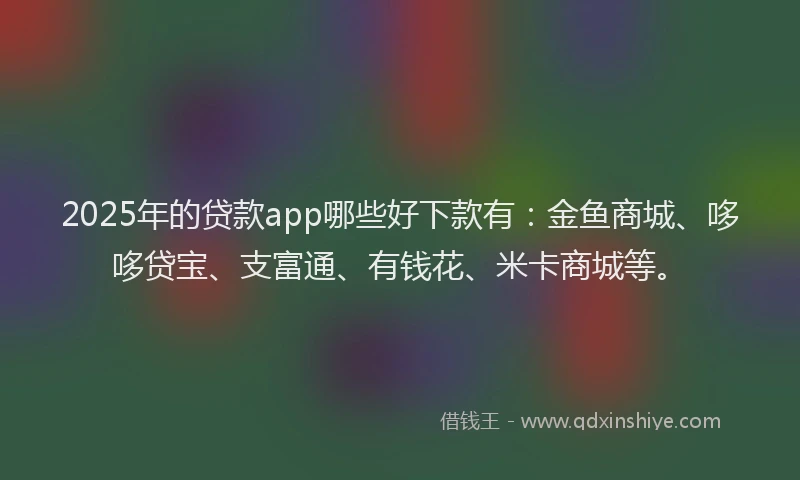 2025年的贷款app哪些好下款有：金鱼商城、哆哆贷宝、支富通、有钱花、米卡商城等。