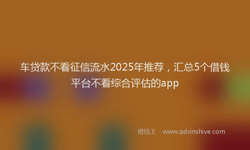 车贷款不看征信流水2025年推荐，汇总5个借钱平台不看综合评估的app
