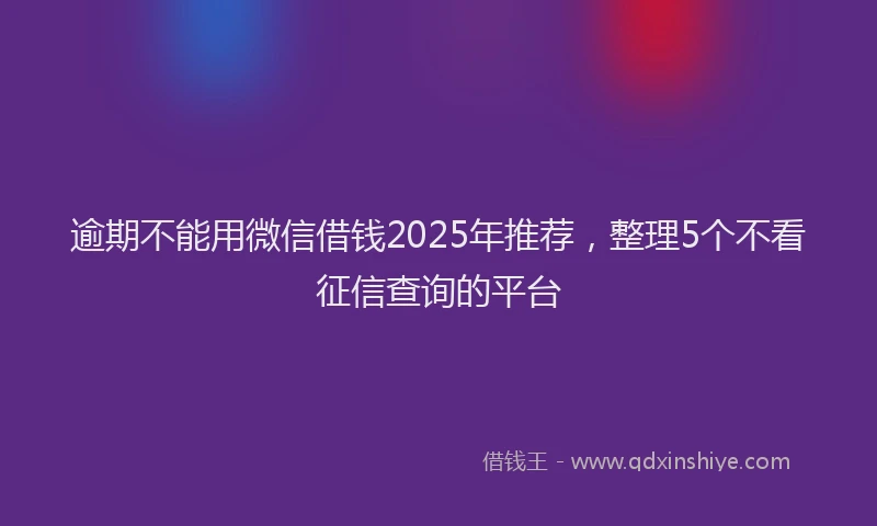 逾期不能用微信借钱2025年推荐，整理5个不看征信查询的平台