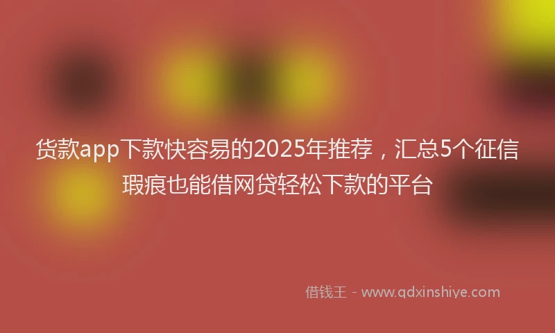 货款app下款快容易的2025年推荐，汇总5个征信瑕疵也能借网贷轻松下款的平台