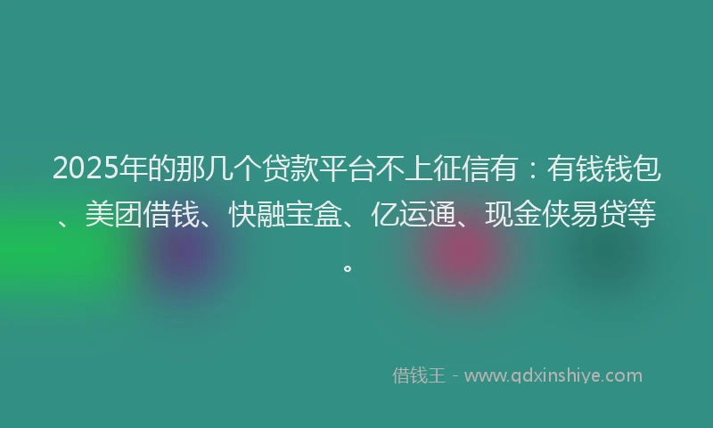 2025年的那几个贷款平台不上征信有：有钱钱包、美团借钱、快融宝盒、亿运通、现金侠易贷等。