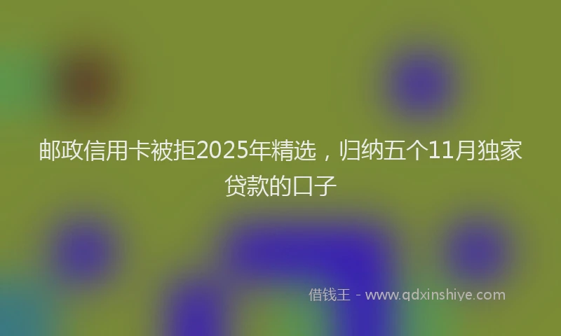 邮政信用卡被拒2025年精选，归纳五个11月独家贷款的口子