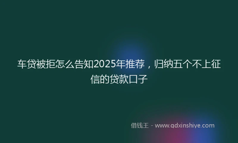 车贷被拒怎么告知2025年推荐，归纳五个不上征信的贷款口子
