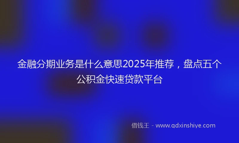 金融分期业务是什么意思2025年推荐，盘点五个公积金快速贷款平台