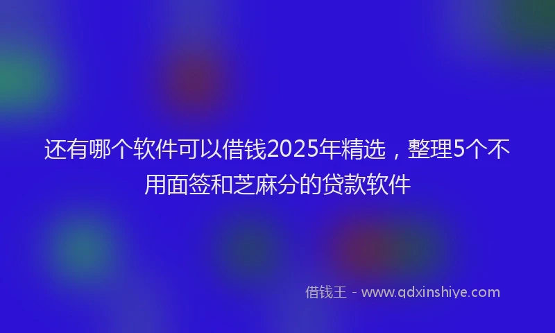 还有哪个软件可以借钱2025年精选，整理5个不用面签和芝麻分的贷款软件
