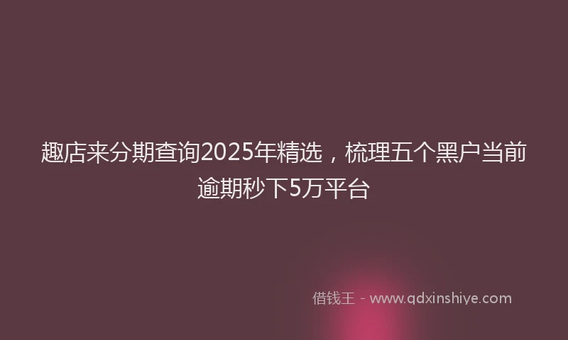 趣店来分期查询2025年精选，梳理五个黑户当前逾期秒下5万平台