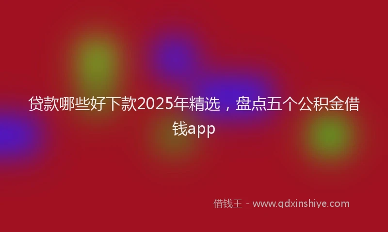 贷款哪些好下款2025年精选，盘点五个公积金借钱app