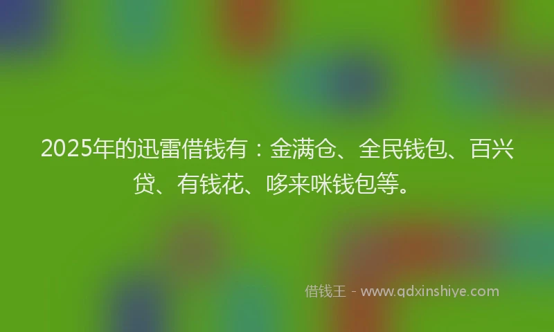 2025年的迅雷借钱有：金满仓、全民钱包、百兴贷、有钱花、哆来咪钱包等。