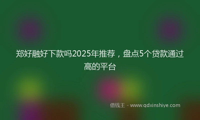 郑好融好下款吗2025年推荐，盘点5个贷款通过高的平台