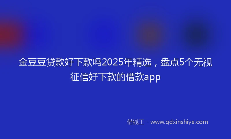 金豆豆贷款好下款吗2025年精选，盘点5个无视征信好下款的借款app