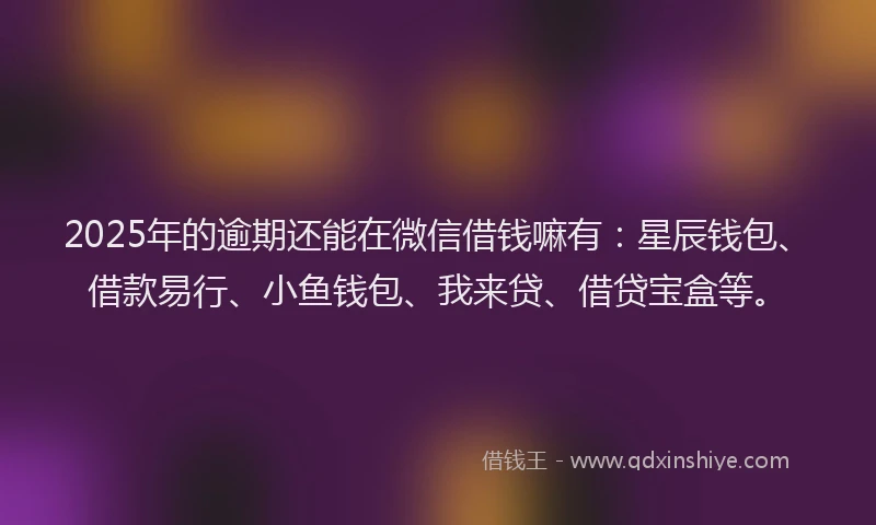 2025年的逾期还能在微信借钱嘛有：星辰钱包、借款易行、小鱼钱包、我来贷、借贷宝盒等。