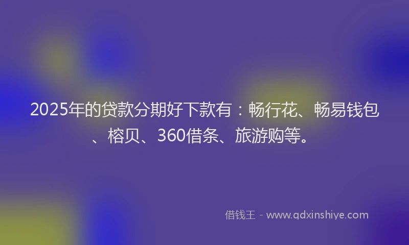 2025年的贷款分期好下款有：畅行花、畅易钱包、榕贝、360借条、旅游购等。