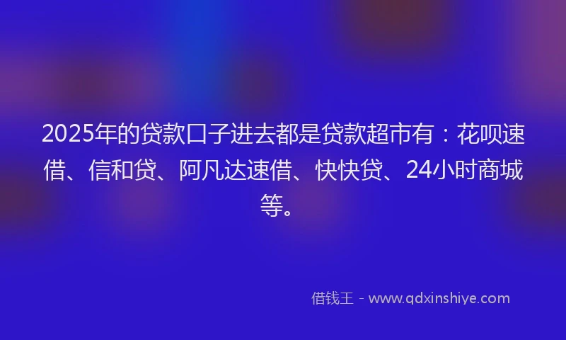 2025年的贷款口子进去都是贷款超市有：花呗速借、信和贷、阿凡达速借、快快贷、24小时商城等。