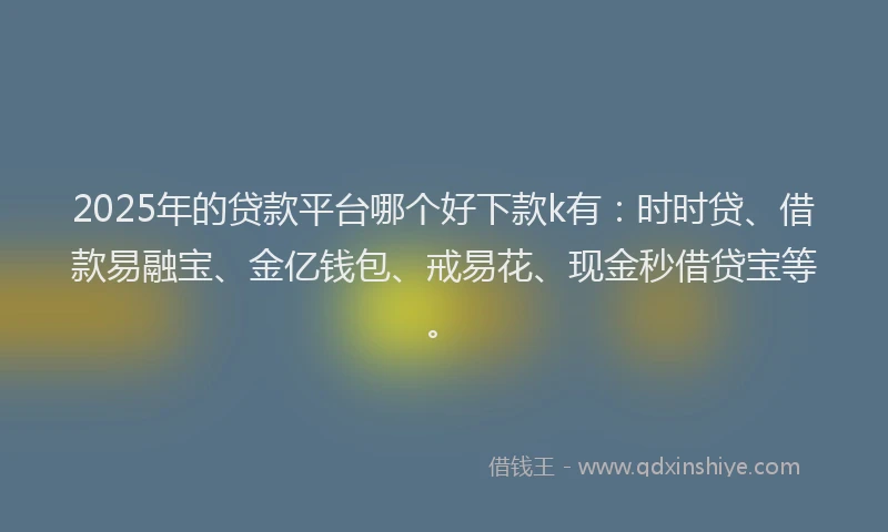 2025年的贷款平台哪个好下款k有：时时贷、借款易融宝、金亿钱包、戒易花、现金秒借贷宝等。