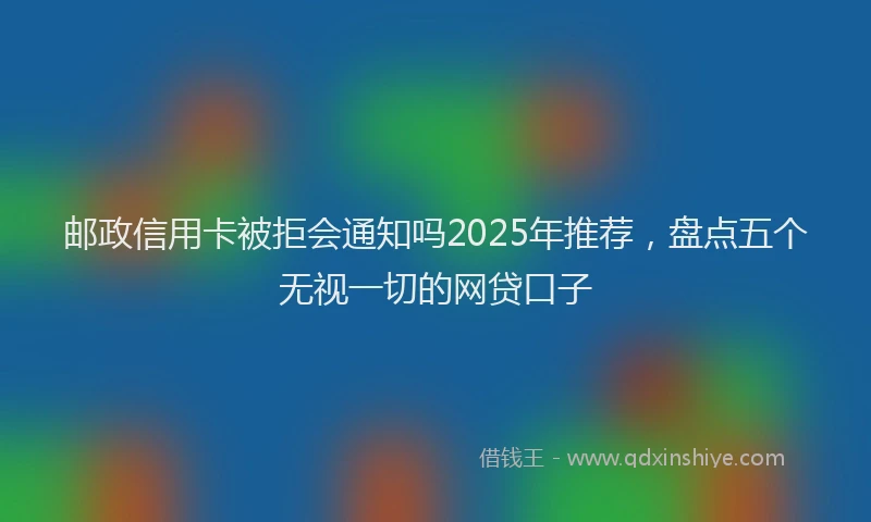 邮政信用卡被拒会通知吗2025年推荐，盘点五个无视一切的网贷口子