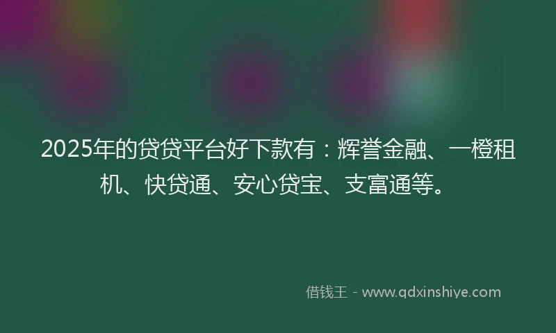 2025年的贷贷平台好下款有：辉誉金融、一橙租机、快贷通、安心贷宝、支富通等。