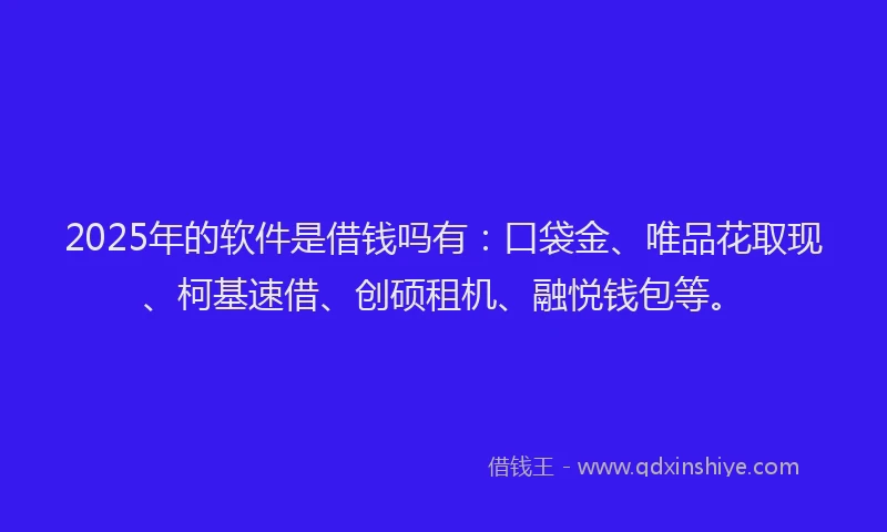 2025年的软件是借钱吗有：口袋金、唯品花取现、柯基速借、创硕租机、融悦钱包等。