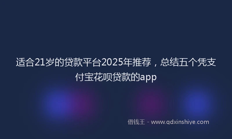 适合21岁的贷款平台2025年推荐，总结五个凭支付宝花呗贷款的app