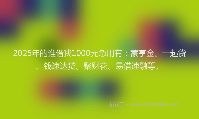 2025年的谁借我1000元急用有：蒙享金、一起贷、钱速达贷、聚财花、易借速融等。