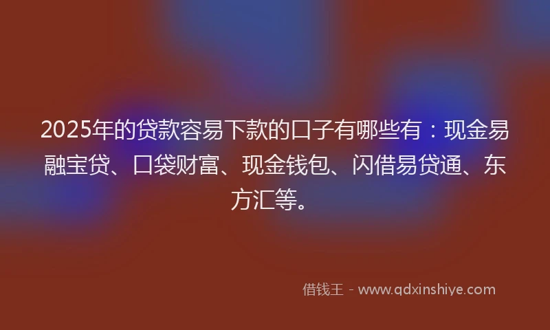 2025年的贷款容易下款的口子有哪些有：现金易融宝贷、口袋财富、现金钱包、闪借易贷通、东方汇等。