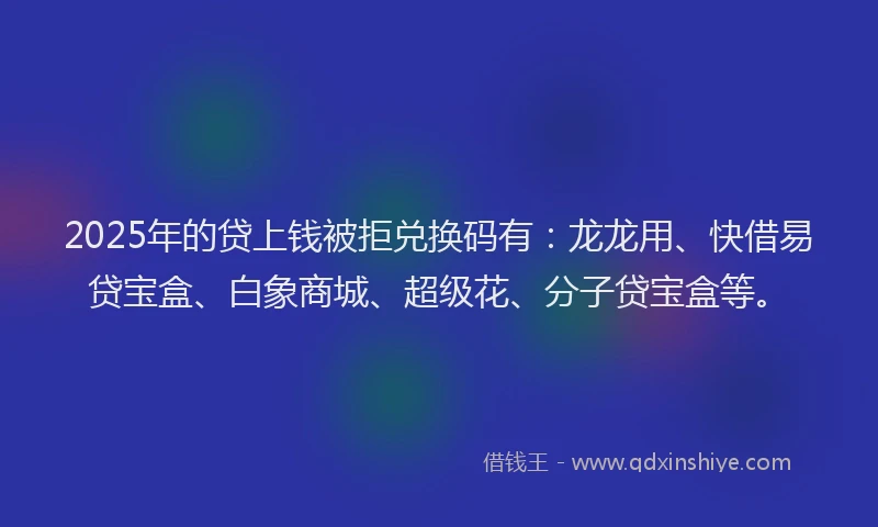 2025年的贷上钱被拒兑换码有：龙龙用、快借易贷宝盒、白象商城、超级花、分子贷宝盒等。