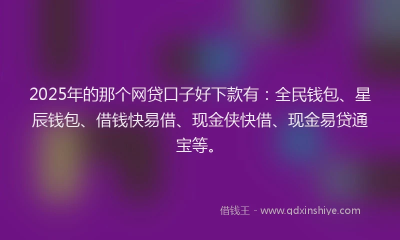 2025年的那个网贷口子好下款有：全民钱包、星辰钱包、借钱快易借、现金侠快借、现金易贷通宝等。