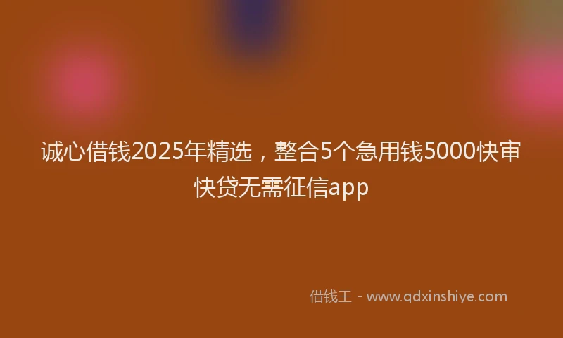 诚心借钱2025年精选，整合5个急用钱5000快审快贷无需征信app