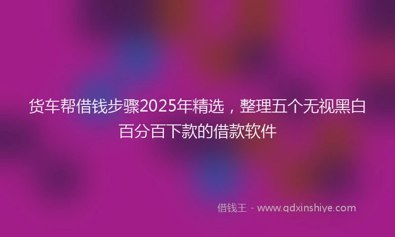 货车帮借钱步骤2025年精选，整理五个无视黑白百分百下款的借款软件