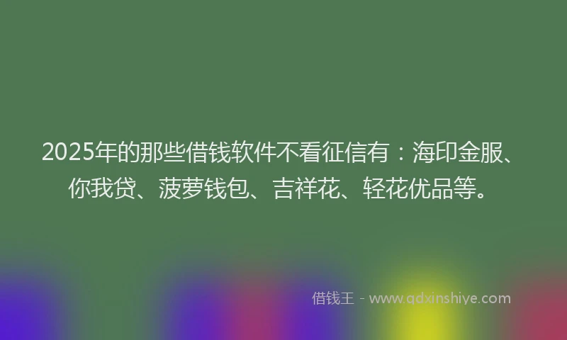 2025年的那些借钱软件不看征信有：海印金服、你我贷、菠萝钱包、吉祥花、轻花优品等。
