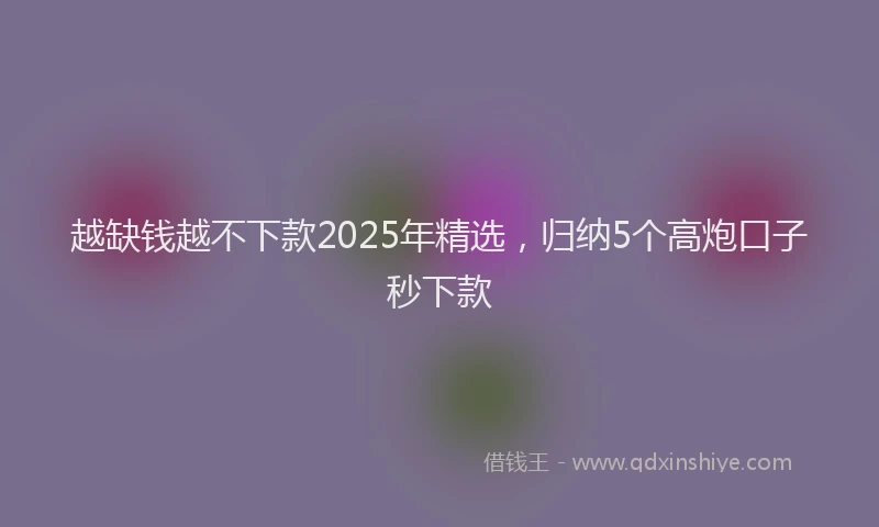 越缺钱越不下款2025年精选，归纳5个高炮口子秒下款