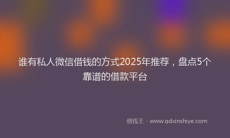 谁有私人微信借钱的方式2025年推荐，盘点5个靠谱的借款平台