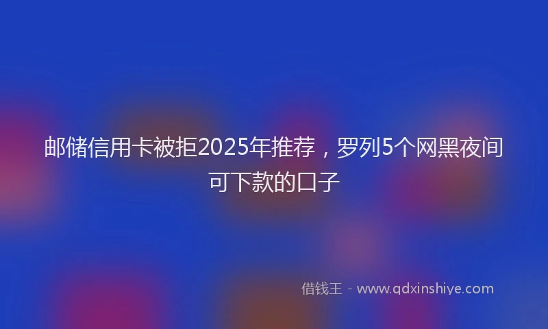 邮储信用卡被拒2025年推荐，罗列5个网黑夜间可下款的口子