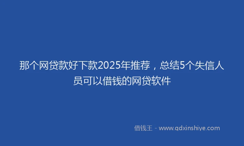 那个网贷款好下款2025年推荐，总结5个失信人员可以借钱的网贷软件