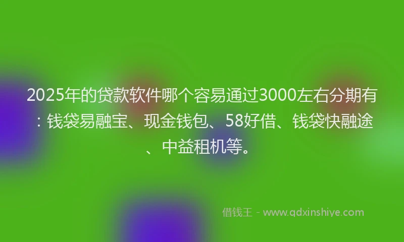 2025年的贷款软件哪个容易通过3000左右分期有：钱袋易融宝、现金钱包、58好借、钱袋快融途、中益租机等。
