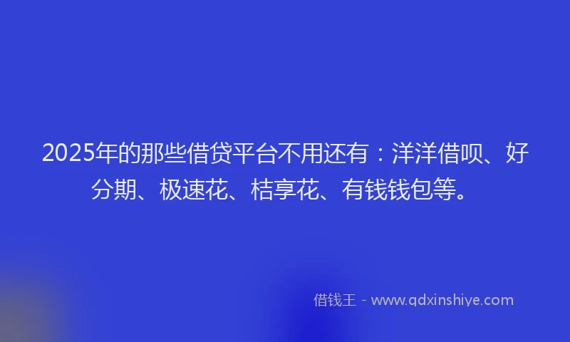 2025年的那些借贷平台不用还有：洋洋借呗、好分期、极速花、桔享花、有钱钱包等。