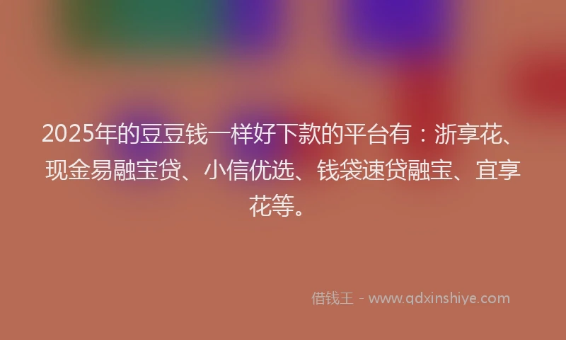2025年的豆豆钱一样好下款的平台有：浙享花、现金易融宝贷、小信优选、钱袋速贷融宝、宜享花等。