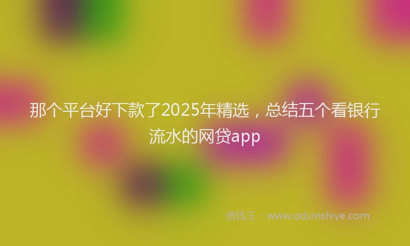 那个平台好下款了2025年精选，总结五个看银行流水的网贷app