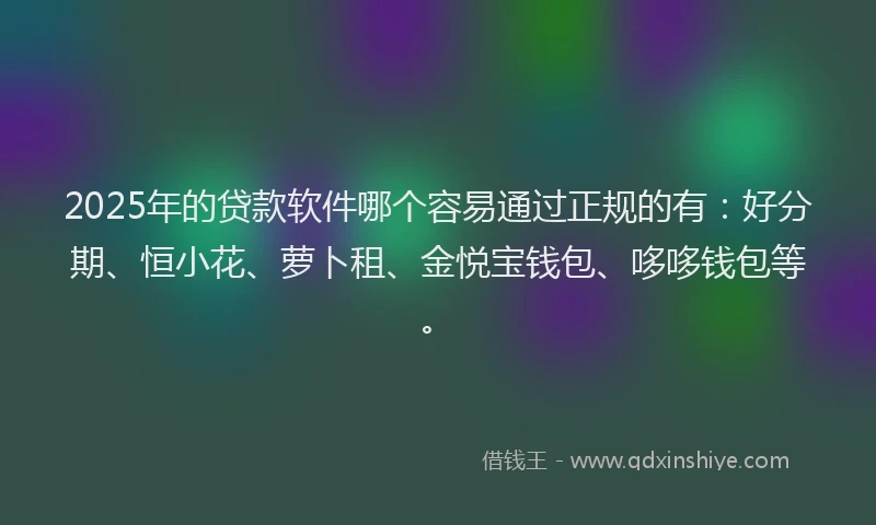 2025年的贷款软件哪个容易通过正规的有：好分期、恒小花、萝卜租、金悦宝钱包、哆哆钱包等。