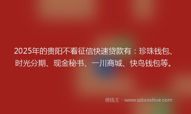 2025年的贵阳不看征信快速贷款有：珍珠钱包、时光分期、现金秘书、一川商城、快鸟钱包等。