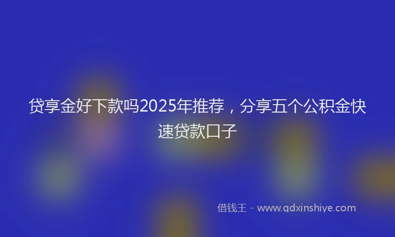 贷享金好下款吗2025年推荐，分享五个公积金快速贷款口子