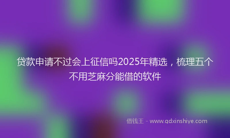 贷款申请不过会上征信吗2025年精选，梳理五个不用芝麻分能借的软件