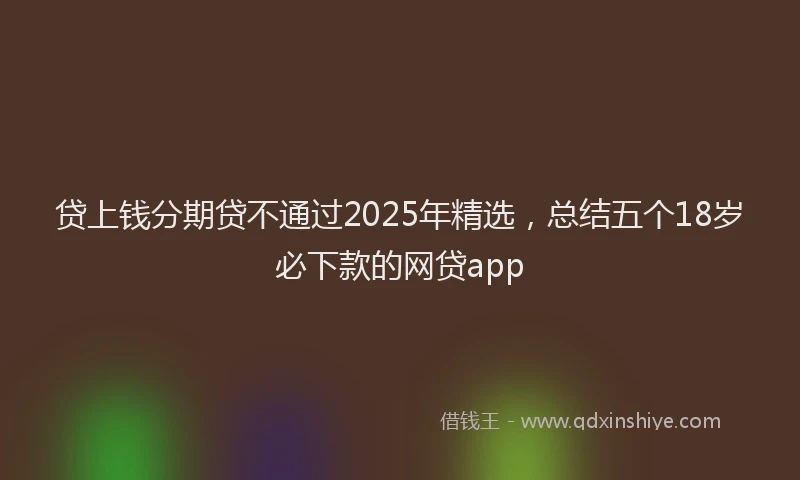 贷上钱分期贷不通过2025年精选，总结五个18岁必下款的网贷app