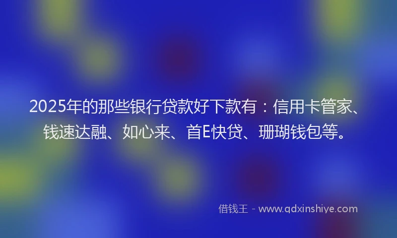 2025年的那些银行贷款好下款有：信用卡管家、钱速达融、如心来、首E快贷、珊瑚钱包等。